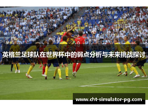 英格兰足球队在世界杯中的弱点分析与未来挑战探讨