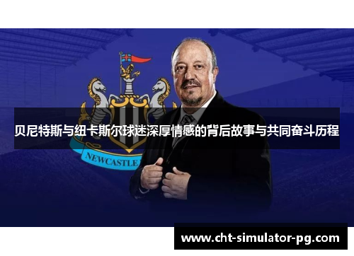 贝尼特斯与纽卡斯尔球迷深厚情感的背后故事与共同奋斗历程