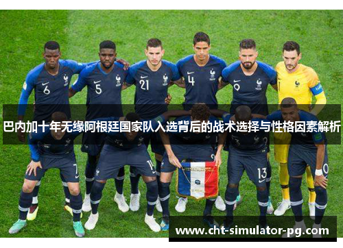 巴内加十年无缘阿根廷国家队入选背后的战术选择与性格因素解析