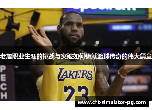 老詹职业生涯的挑战与突破如何铸就篮球传奇的伟大篇章