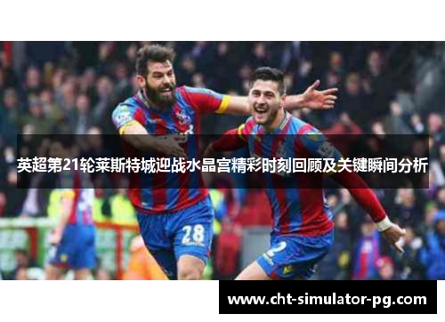 英超第21轮莱斯特城迎战水晶宫精彩时刻回顾及关键瞬间分析