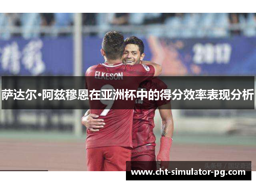 萨达尔·阿兹穆恩在亚洲杯中的得分效率表现分析