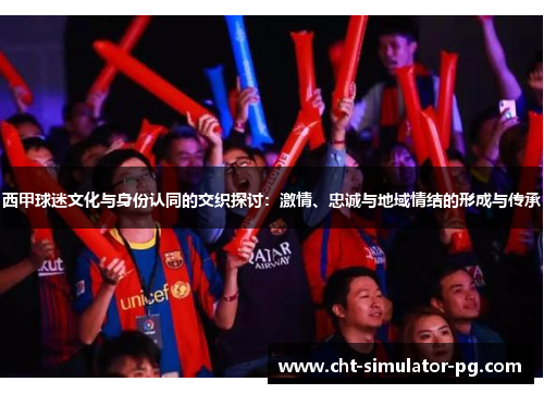西甲球迷文化与身份认同的交织探讨：激情、忠诚与地域情结的形成与传承