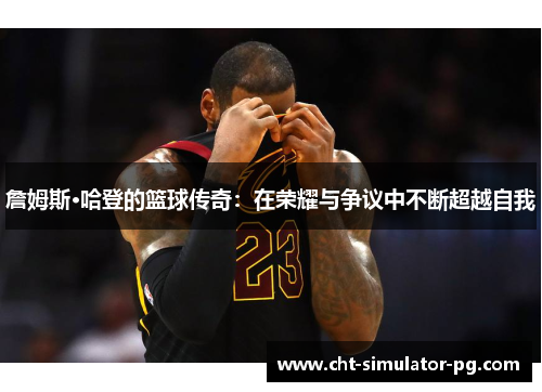 詹姆斯·哈登的篮球传奇：在荣耀与争议中不断超越自我
