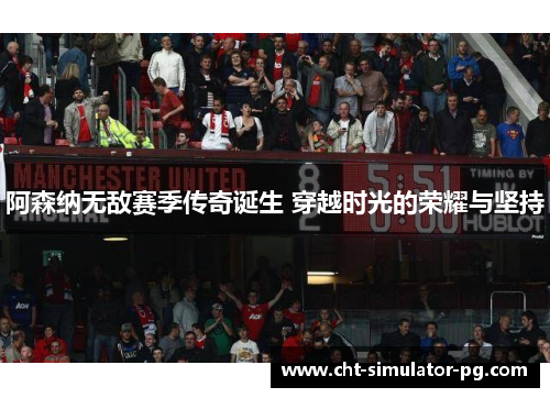 阿森纳无敌赛季传奇诞生 穿越时光的荣耀与坚持 阿森纳无敌赛季传奇诞生 穿越时光的荣耀与坚持