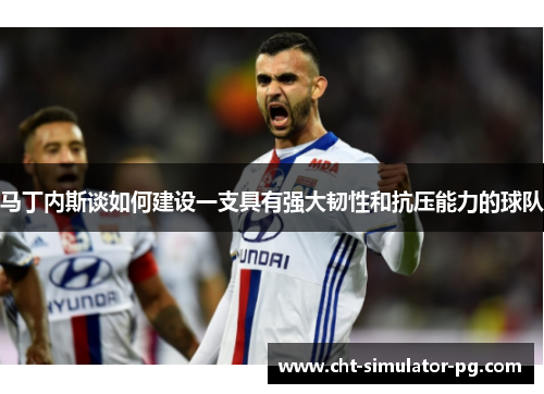 马丁内斯谈如何建设一支具有强大韧性和抗压能力的球队