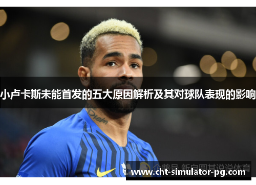 小卢卡斯未能首发的五大原因解析及其对球队表现的影响