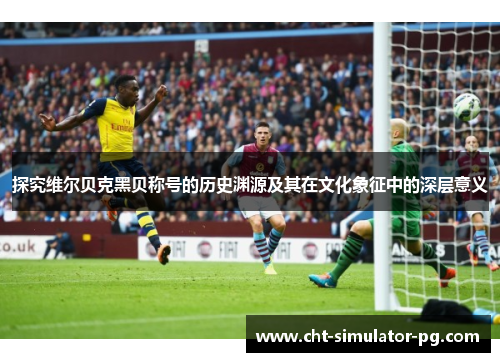 探究维尔贝克黑贝称号的历史渊源及其在文化象征中的深层意义 探究维尔贝克黑贝称号的历史渊源及其在文化象征中的深层意义