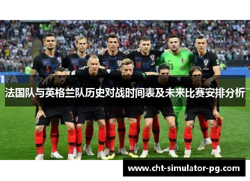 法国队与英格兰队历史对战时间表及未来比赛安排分析 法国队与英格兰队历史对战时间表及未来比赛安排分析