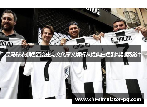 皇马球衣颜色演变史与文化意义解析从经典白色到特别版设计
