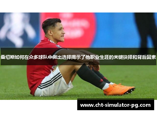 桑切斯如何在众多球队中做出选择揭示了他职业生涯的关键抉择和背后因素