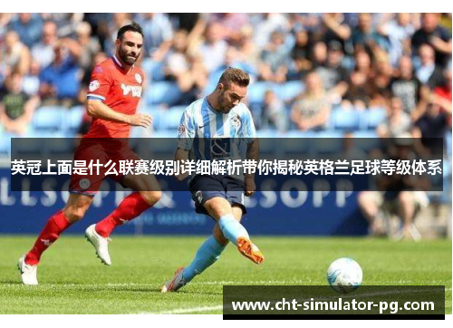 英冠上面是什么联赛级别详细解析带你揭秘英格兰足球等级体系