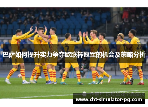 巴萨如何提升实力争夺欧联杯冠军的机会及策略分析