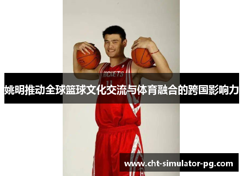 姚明推动全球篮球文化交流与体育融合的跨国影响力 姚明推动全球篮球文化交流与体育融合的跨国影响力