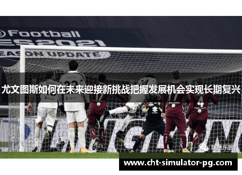 尤文图斯如何在未来迎接新挑战把握发展机会实现长期复兴 尤文图斯如何在未来迎接新挑战把握发展机会实现长期复兴