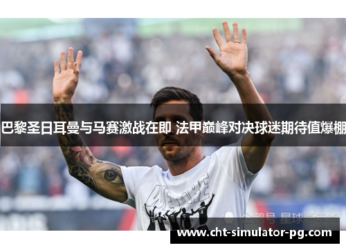 巴黎圣日耳曼与马赛激战在即 法甲巅峰对决球迷期待值爆棚 巴黎圣日耳曼与马赛激战在即 法甲巅峰对决球迷期待值爆棚