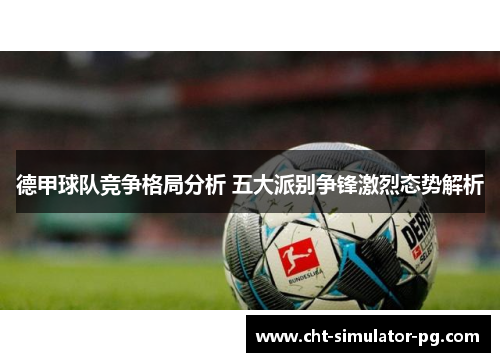 德甲球队竞争格局分析 五大派别争锋激烈态势解析 德甲球队竞争格局分析 五大派别争锋激烈态势解析
