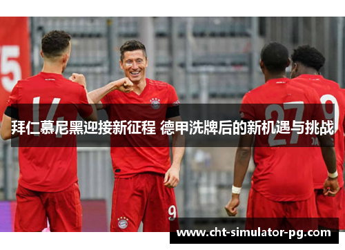 拜仁慕尼黑迎接新征程 德甲洗牌后的新机遇与挑战 拜仁慕尼黑迎接新征程 德甲洗牌后的新机遇与挑战