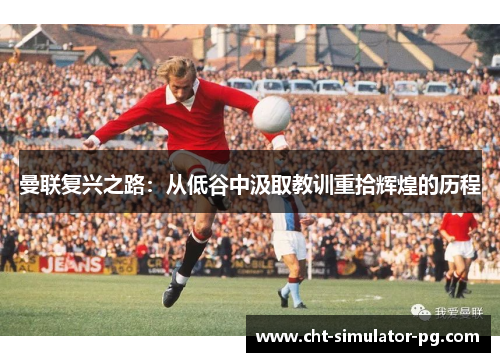 曼联复兴之路：从低谷中汲取教训重拾辉煌的历程