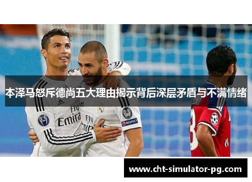 本泽马怒斥德尚五大理由揭示背后深层矛盾与不满情绪