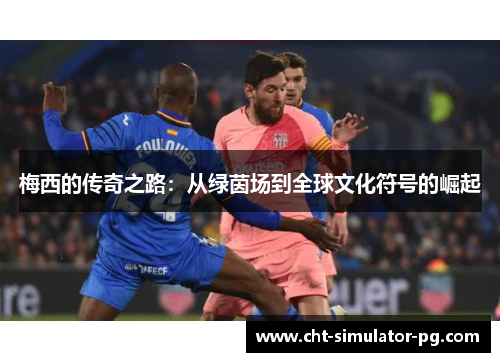 梅西的传奇之路：从绿茵场到全球文化符号的崛起