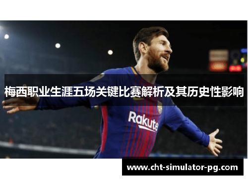 梅西职业生涯五场关键比赛解析及其历史性影响