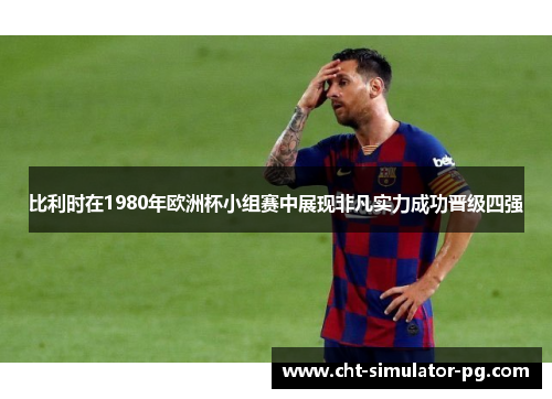 比利时在1980年欧洲杯小组赛中展现非凡实力成功晋级四强