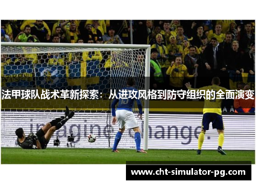 法甲球队战术革新探索:从进攻风格到防守组织的全面演变 法甲球队战术革新探索:从进攻风格到防守组织的全面演变