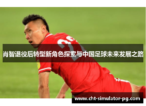 肖智退役后转型新角色探索与中国足球未来发展之路 肖智退役后转型新角色探索与中国足球未来发展之路