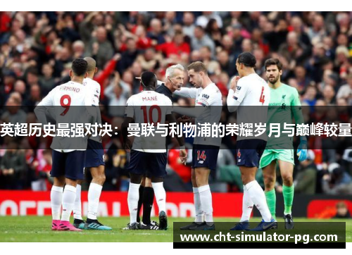 英超历史最强对决:曼联与利物浦的荣耀岁月与巅峰较量 英超历史最强对决:曼联与利物浦的荣耀岁月与巅峰较量