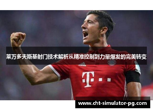 莱万多夫斯基射门技术解析从精准控制到力量爆发的完美转变 莱万多夫斯基射门技术解析从精准控制到力量爆发的完美转变