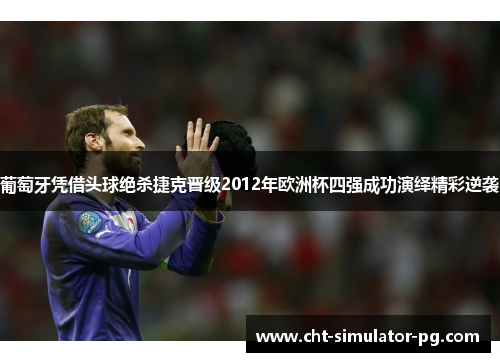 葡萄牙凭借头球绝杀捷克晋级2012年欧洲杯四强成功演绎精彩逆袭