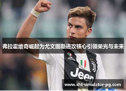 弗拉霍维奇崛起为尤文图斯进攻核心引领荣光与未来