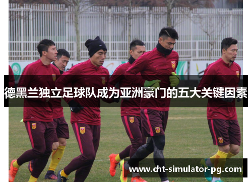 德黑兰独立足球队成为亚洲豪门的五大关键因素