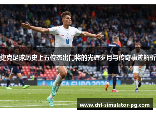 捷克足球历史上五位杰出门将的光辉岁月与传奇事迹解析