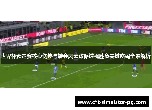 世界杯预选赛核心伤停与转会风云数据透视胜负关键密码全景解析