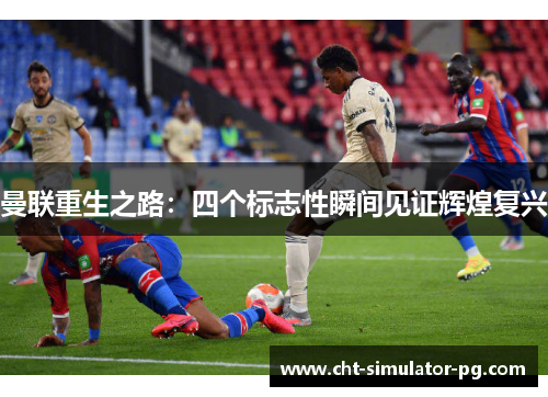曼联重生之路：四个标志性瞬间见证辉煌复兴