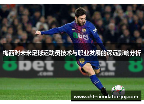 梅西对未来足球运动员技术与职业发展的深远影响分析