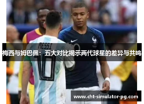 梅西与姆巴佩:五大对比揭示两代球星的差异与共鸣 梅西与姆巴佩:五大对比揭示两代球星的差异与共鸣