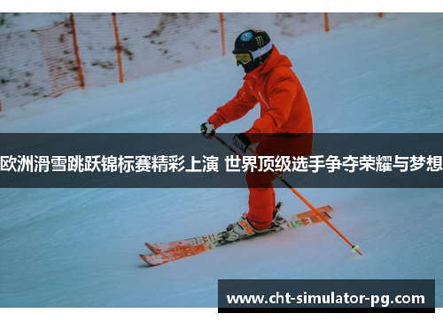 欧洲滑雪跳跃锦标赛精彩上演 世界顶级选手争夺荣耀与梦想