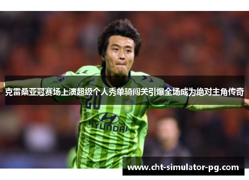 克雷桑亚冠赛场上演超级个人秀单骑闯关引爆全场成为绝对主角传奇