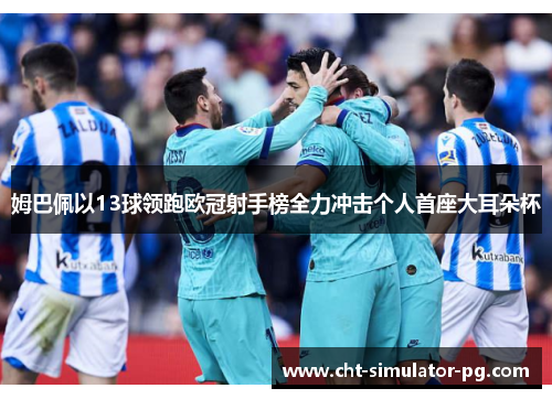 姆巴佩以13球领跑欧冠射手榜全力冲击个人首座大耳朵杯 姆巴佩以13球领跑欧冠射手榜全力冲击个人首座大耳朵杯