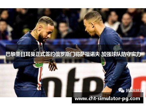 巴黎圣日耳曼正式签约俄罗斯门将萨福诺夫 加强球队防守实力