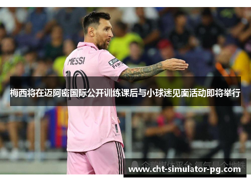 梅西将在迈阿密国际公开训练课后与小球迷见面活动即将举行
