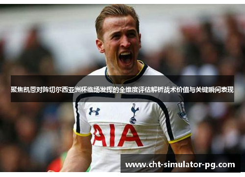聚焦凯恩对阵切尔西亚洲杯临场发挥的全维度评估解析战术价值与关键瞬间表现 聚焦凯恩对阵切尔西亚洲杯临场发挥的全维度评估解析战术价值与关键瞬间表现