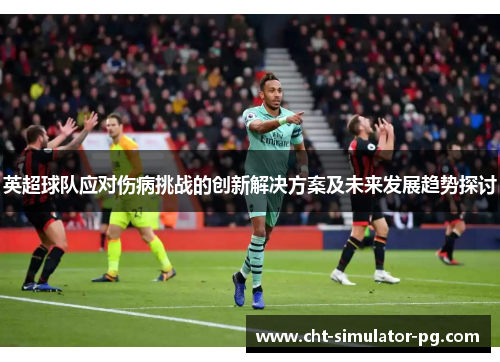 英超球队应对伤病挑战的创新解决方案及未来发展趋势探讨