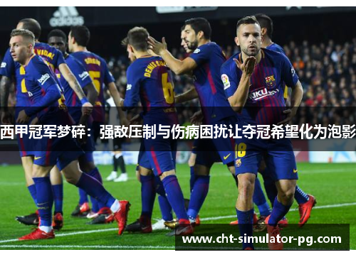 西甲冠军梦碎：强敌压制与伤病困扰让夺冠希望化为泡影