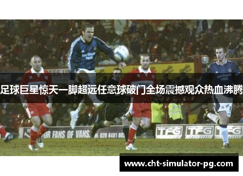 足球巨星惊天一脚超远任意球破门全场震撼观众热血沸腾