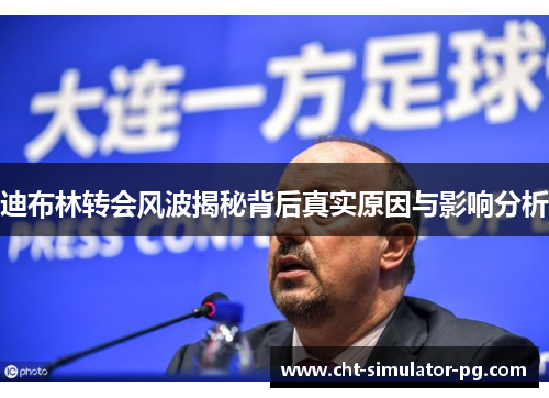 迪布林转会风波揭秘背后真实原因与影响分析