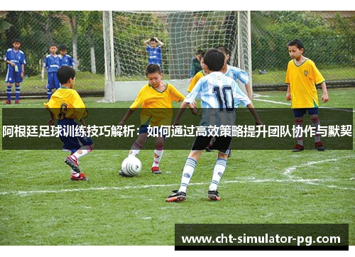 阿根廷足球训练技巧解析：如何通过高效策略提升团队协作与默契